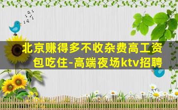 北京赚得多不收杂费高工资包吃住-高端夜场ktv招聘