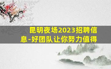 昆明夜场2023招聘信息-好团队让你努力值得